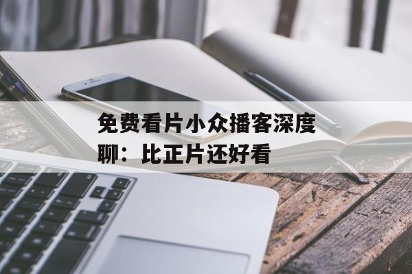 免费看片小众播客深度聊：比正片还好看