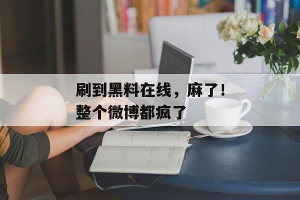 刷到黑料在线，麻了！整个微博都疯了