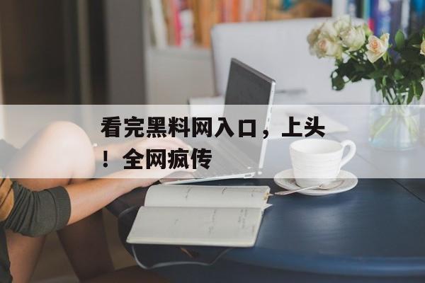 看完黑料网入口，上头！全网疯传